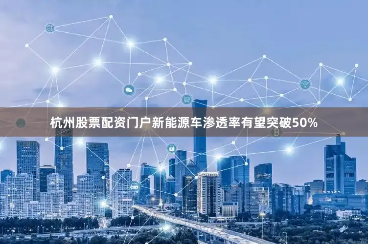 杭州股票配资门户新能源车渗透率有望突破50%