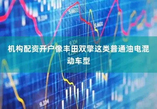机构配资开户像丰田双擎这类普通油电混动车型
