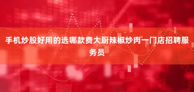 手机炒股好用的选哪款费大厨辣椒炒肉一门店招聘服务员