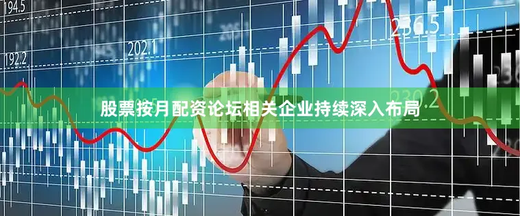 股票按月配资论坛相关企业持续深入布局