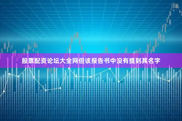 股票配资论坛大全网但该报告书中没有提到其名字