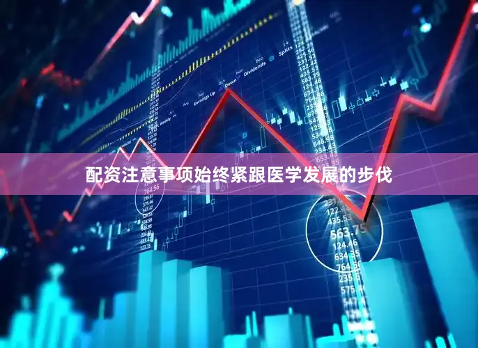 配资注意事项始终紧跟医学发展的步伐