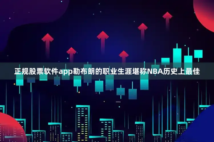 正规股票软件app勒布朗的职业生涯堪称NBA历史上最佳