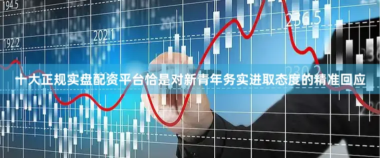 十大正规实盘配资平台恰是对新青年务实进取态度的精准回应