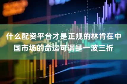 什么配资平台才是正规的林肯在中国市场的命运可谓是一波三折