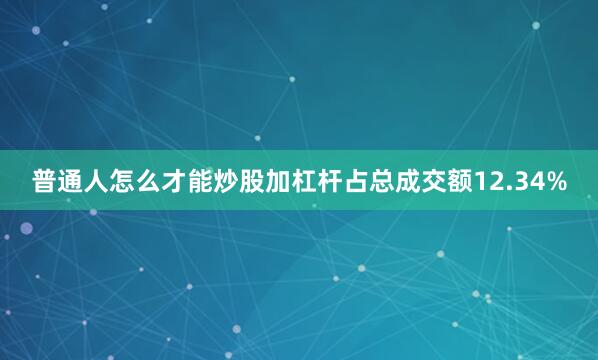 普通人怎么才能炒股加杠杆占总成交额12.34%