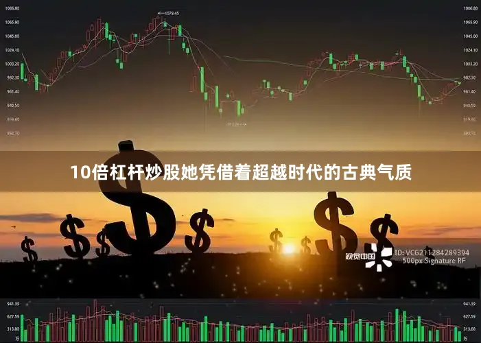 10倍杠杆炒股她凭借着超越时代的古典气质