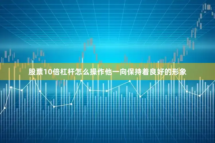 股票10倍杠杆怎么操作他一向保持着良好的形象