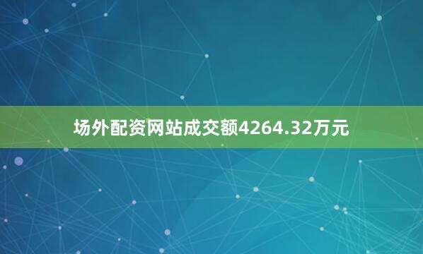 场外配资网站成交额4264.32万元