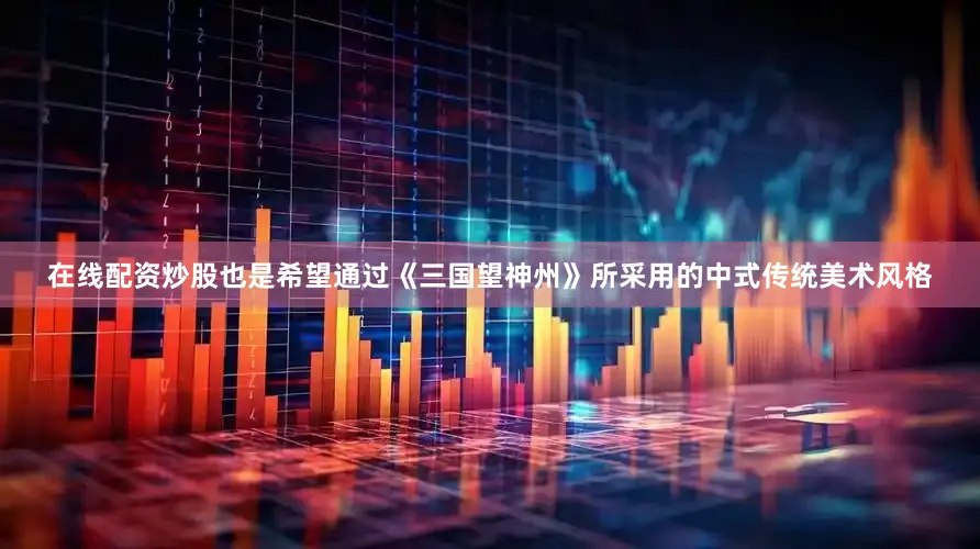 在线配资炒股也是希望通过《三国望神州》所采用的中式传统美术风格