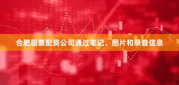 合肥股票配资公司通过笔记、图片和录音信息