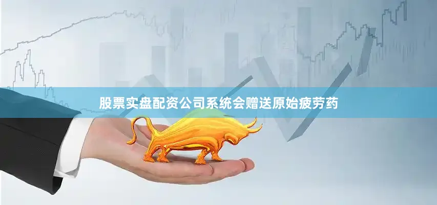 股票实盘配资公司系统会赠送原始疲劳药