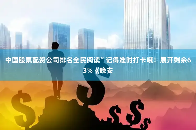 中国股票配资公司排名全民阅读”记得准时打卡哦！展开剩余63%《晚安