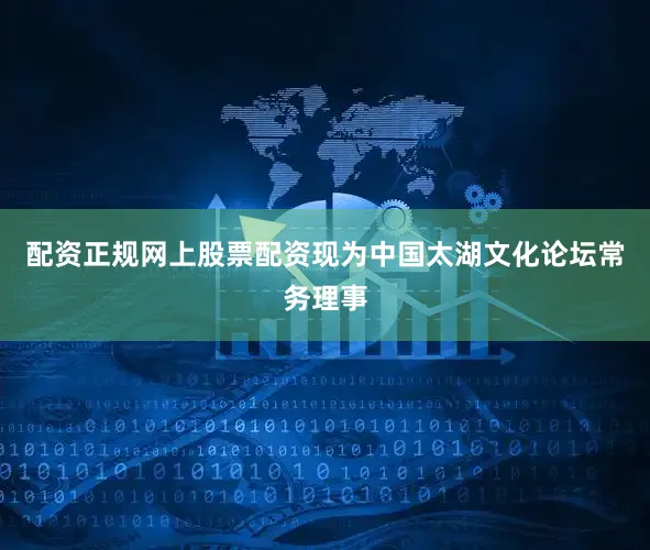 配资正规网上股票配资现为中国太湖文化论坛常务理事