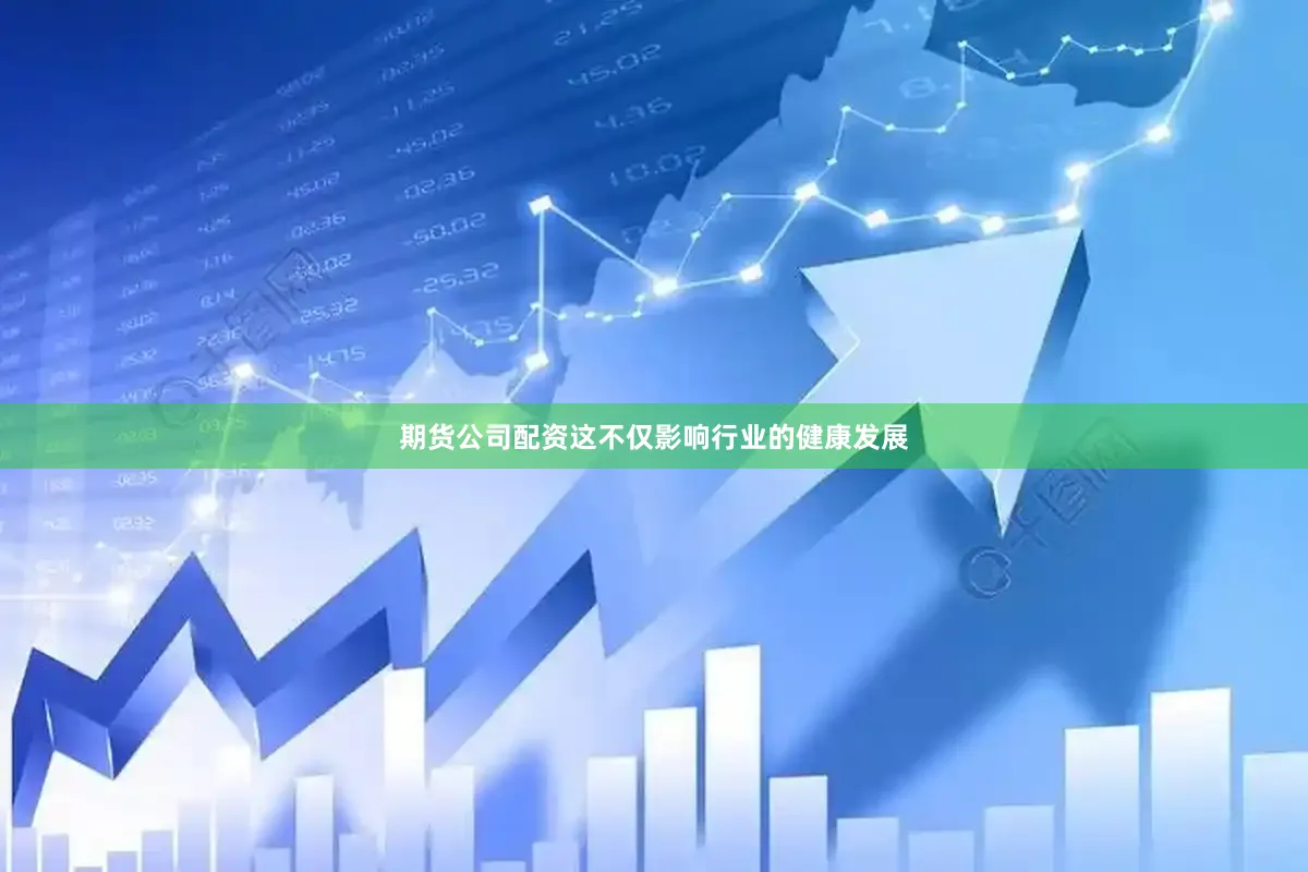 期货公司配资这不仅影响行业的健康发展