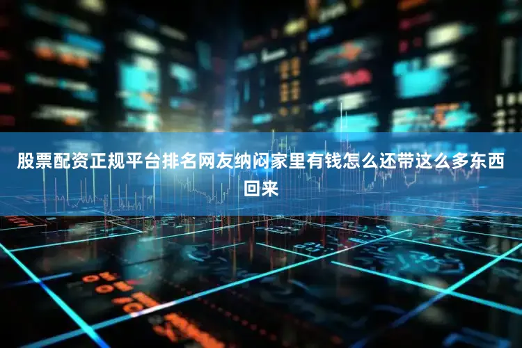 股票配资正规平台排名网友纳闷家里有钱怎么还带这么多东西回来