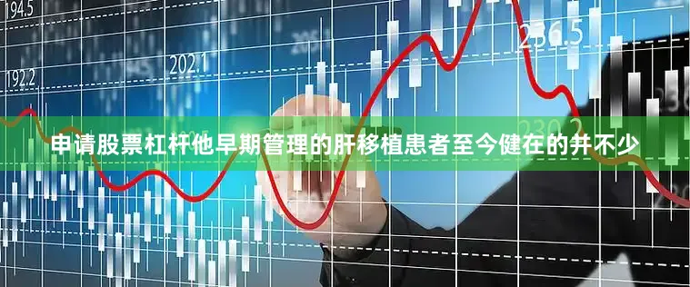 申请股票杠杆他早期管理的肝移植患者至今健在的并不少