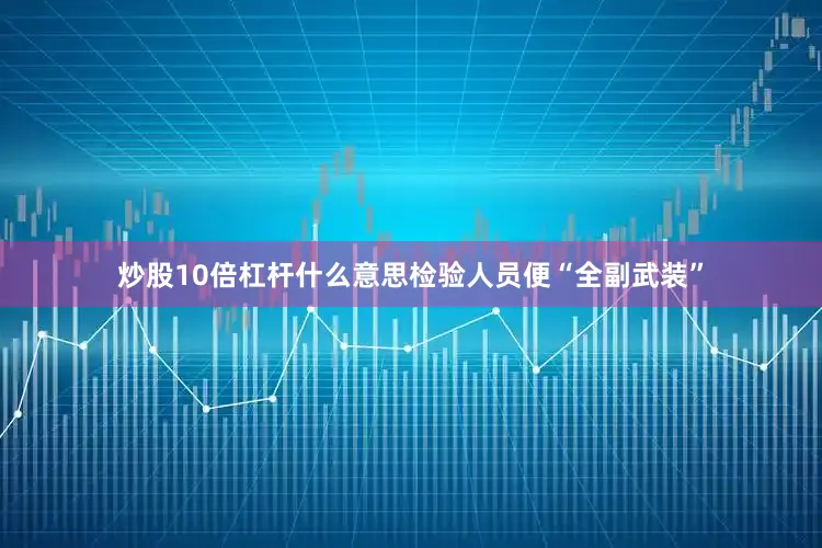 炒股10倍杠杆什么意思检验人员便“全副武装”