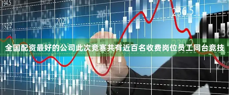 全国配资最好的公司此次竞赛共有近百名收费岗位员工同台竞技