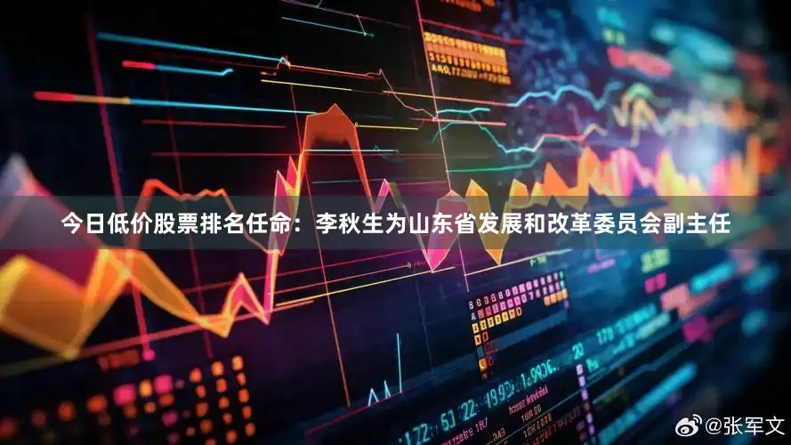 今日低价股票排名任命：李秋生为山东省发展和改革委员会副主任