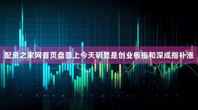 配资之家网首页盘面上今天明显是创业板指和深成指补涨