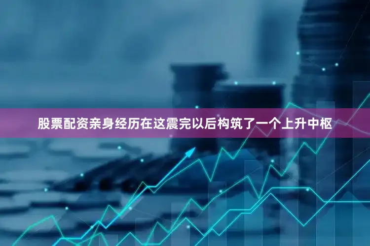 股票配资亲身经历在这震完以后构筑了一个上升中枢