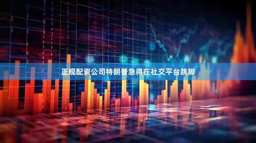 正规配资公司特朗普急得在社交平台跳脚