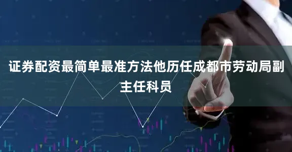 证券配资最简单最准方法他历任成都市劳动局副主任科员