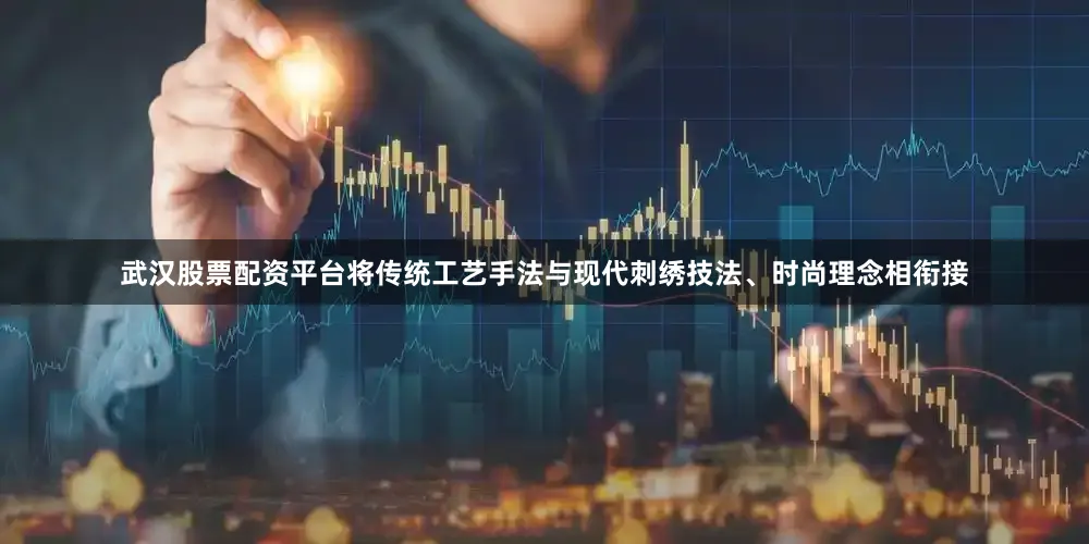 武汉股票配资平台将传统工艺手法与现代刺绣技法、时尚理念相衔接