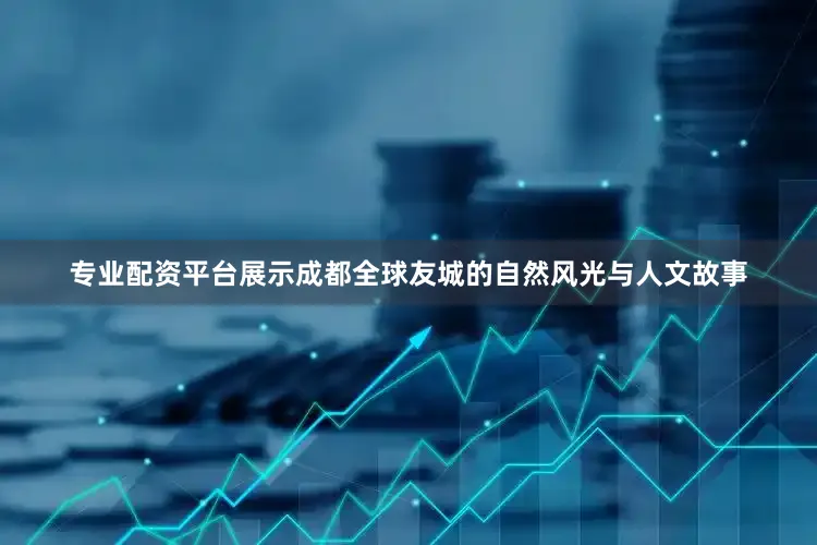 专业配资平台展示成都全球友城的自然风光与人文故事