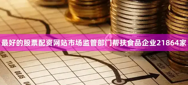 最好的股票配资网站市场监管部门帮扶食品企业21864家