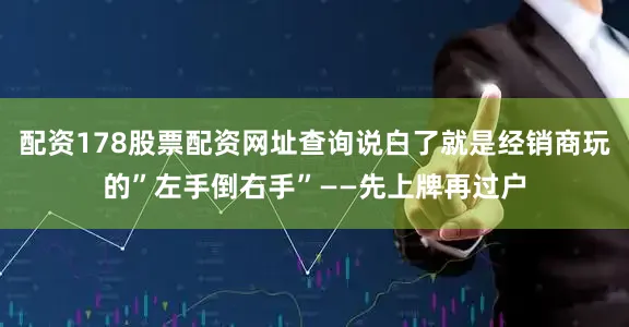 配资178股票配资网址查询说白了就是经销商玩的”左手倒右手”——先上牌再过户