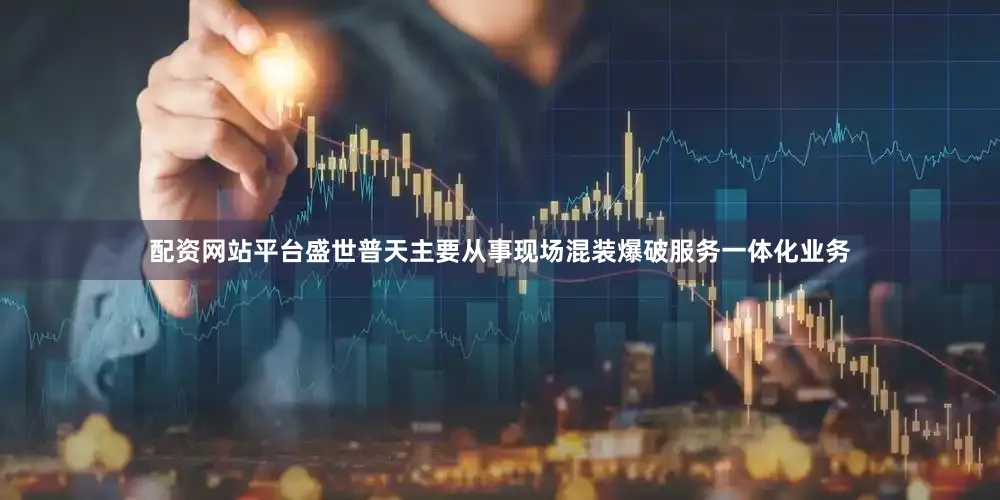 配资网站平台盛世普天主要从事现场混装爆破服务一体化业务