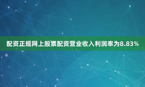 配资正规网上股票配资营业收入利润率为8.83%
