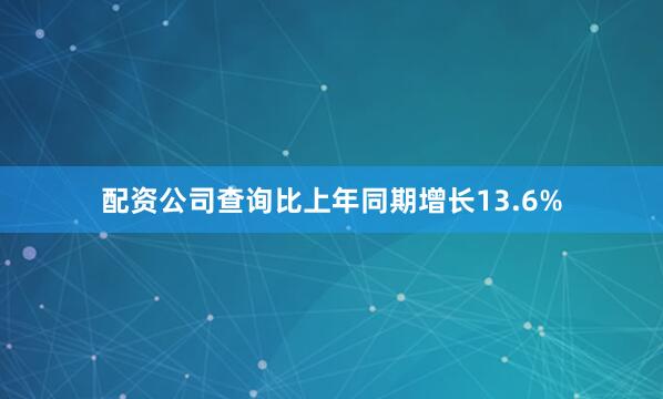 配资公司查询比上年同期增长13.6%