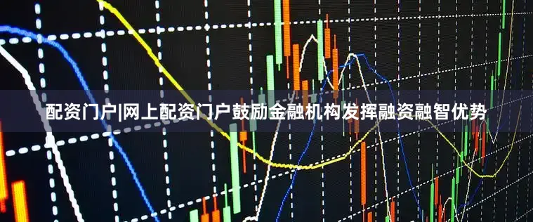配资门户|网上配资门户鼓励金融机构发挥融资融智优势