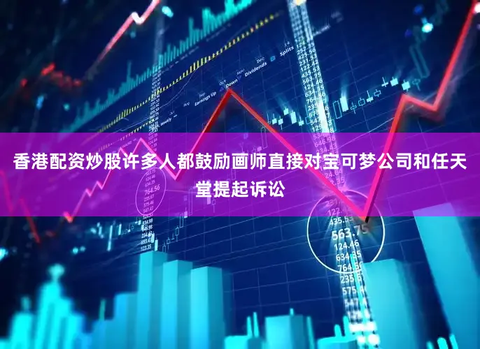 香港配资炒股许多人都鼓励画师直接对宝可梦公司和任天堂提起诉讼