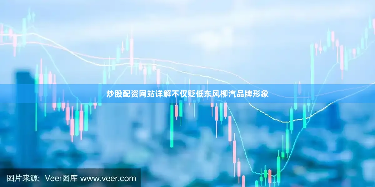 炒股配资网站详解不仅贬低东风柳汽品牌形象