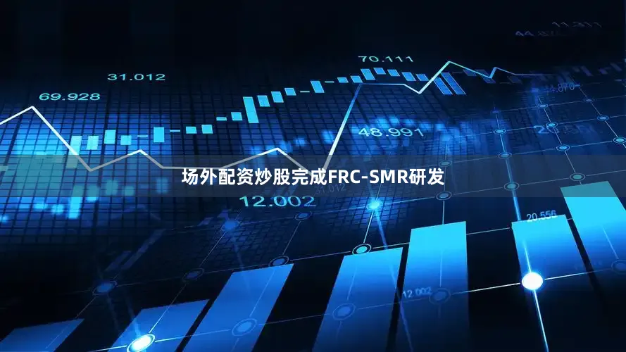 场外配资炒股完成FRC-SMR研发