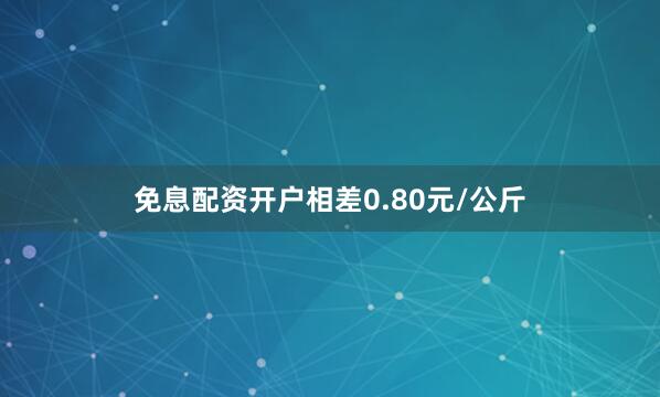 免息配资开户相差0.80元/公斤