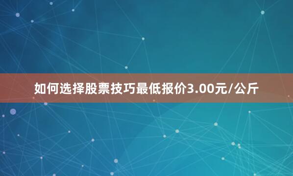 如何选择股票技巧最低报价3.00元/公斤