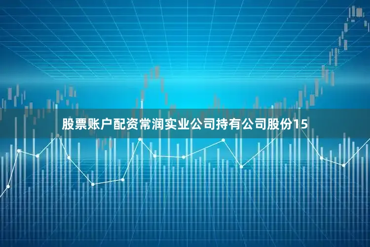 股票账户配资常润实业公司持有公司股份15