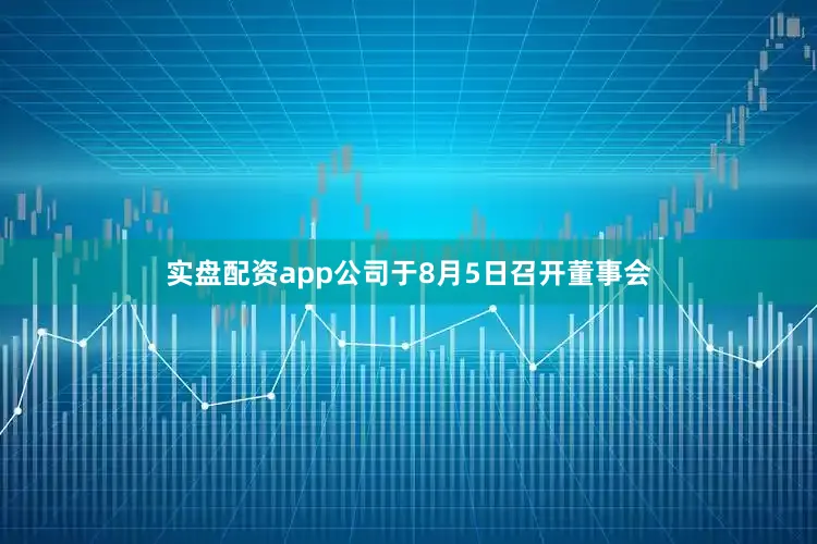 实盘配资app公司于8月5日召开董事会