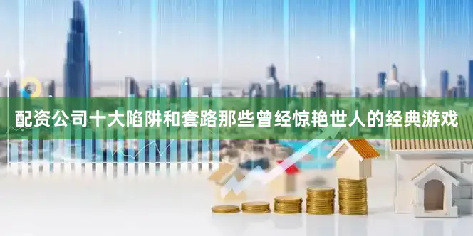 配资公司十大陷阱和套路那些曾经惊艳世人的经典游戏
