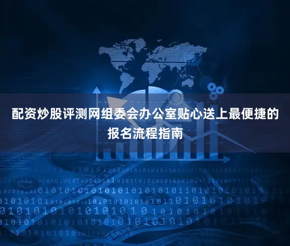 配资炒股评测网组委会办公室贴心送上最便捷的报名流程指南