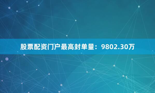 股票配资门户最高封单量：9802.30万