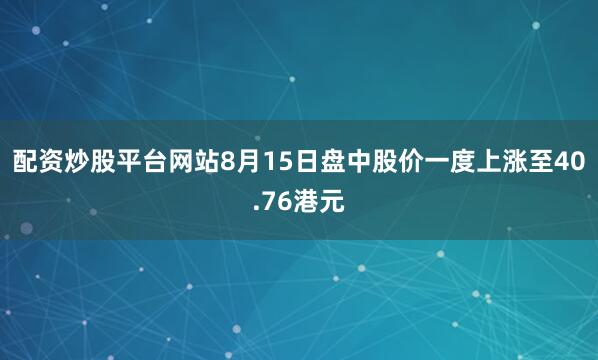 配资炒股平台网站8月15日盘中股价一度上涨至40.76港元