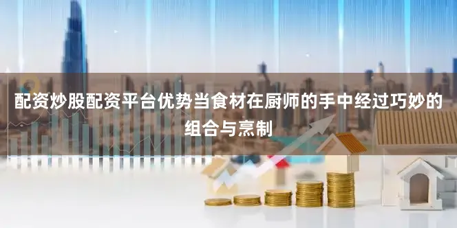 配资炒股配资平台优势当食材在厨师的手中经过巧妙的组合与烹制