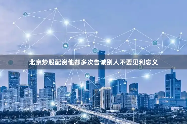 北京炒股配资他却多次告诫别人不要见利忘义