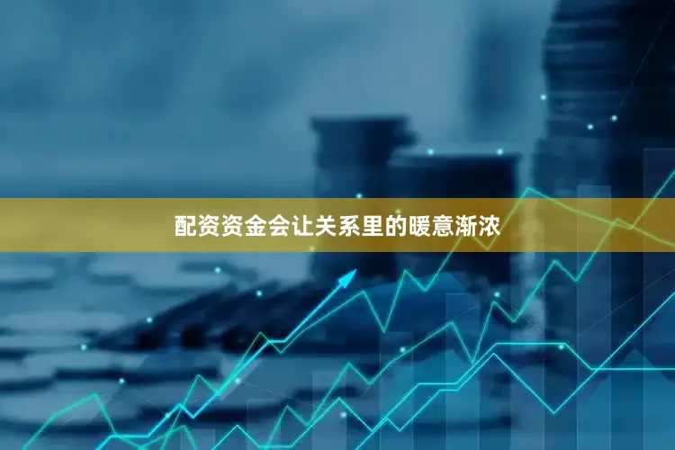 配资资金会让关系里的暖意渐浓